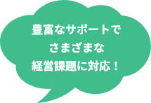 豊富なサポートでさまざまな経営課題に対応!